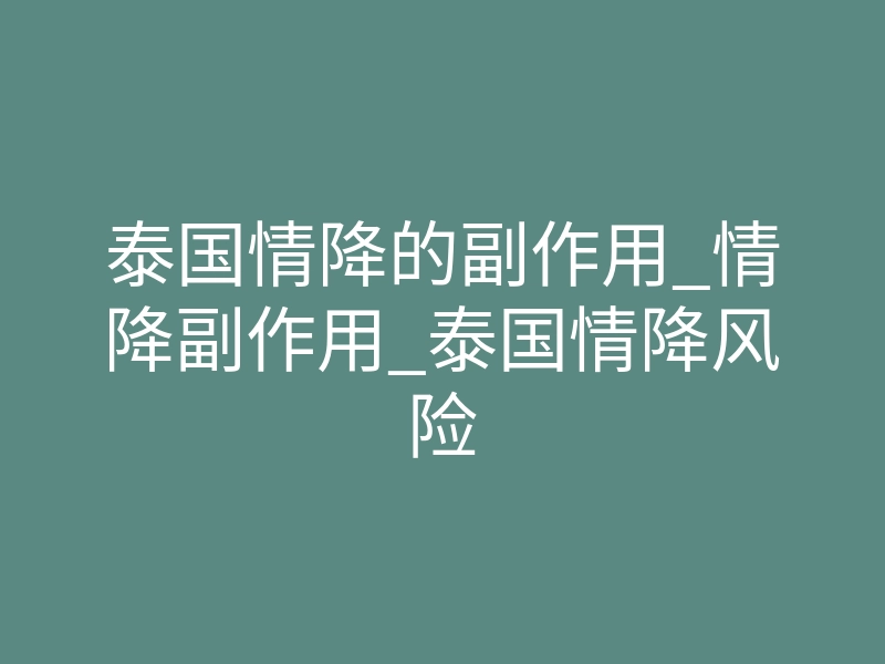 泰国情降的副作用_情降副作用_泰国情降风险