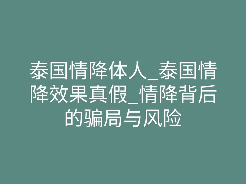 泰国情降体人_泰国情降效果真假_情降背后的骗局与风险