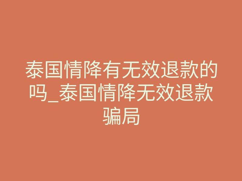 泰国情降有无效退款的吗_泰国情降无效退款骗局
