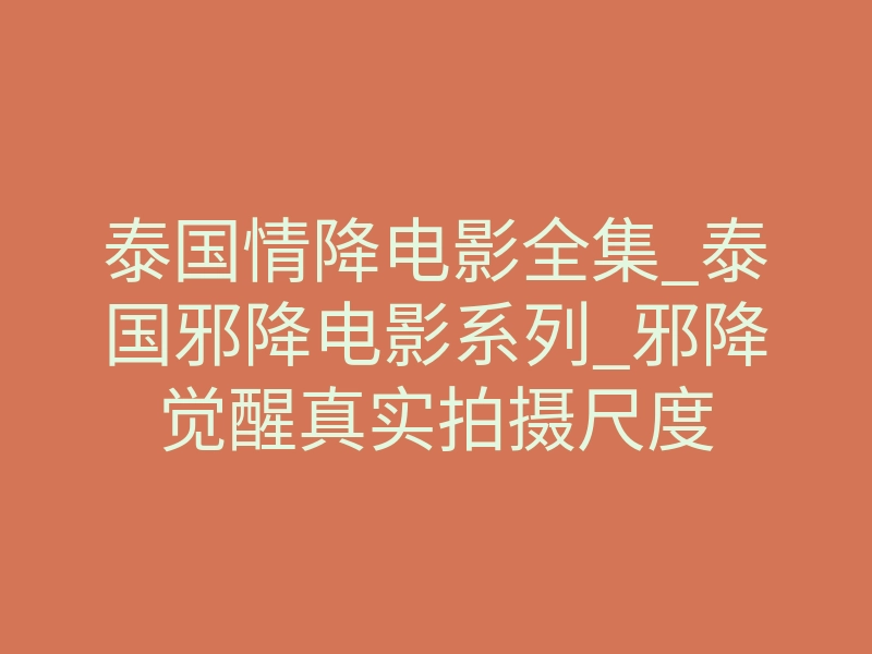泰国情降电影全集_泰国邪降电影系列_邪降觉醒真实拍摄尺度