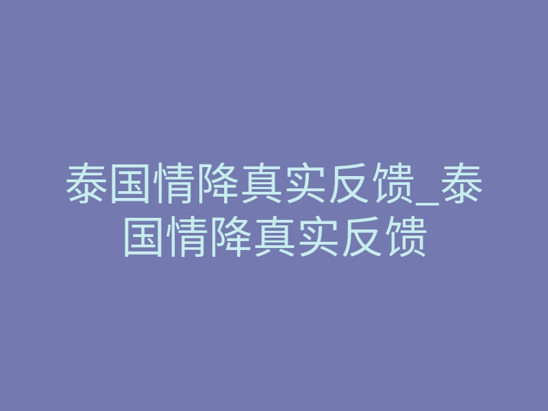 泰国情降真实反馈_泰国情降真实反馈