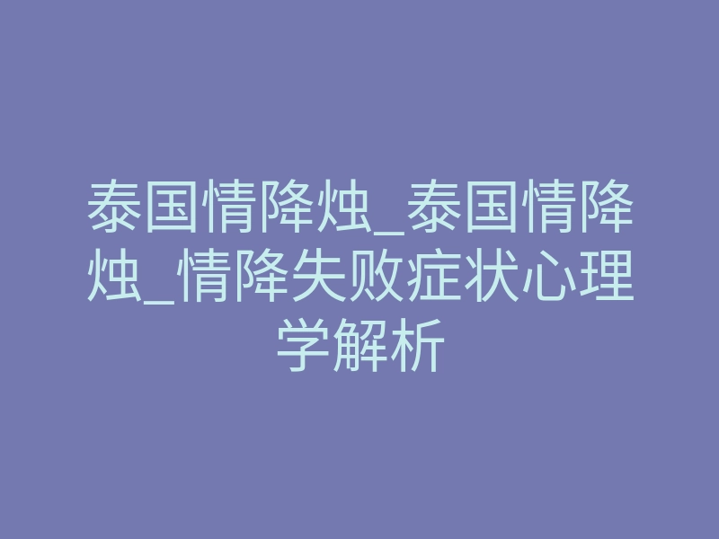 泰国情降烛_泰国情降烛_情降失败症状心理学解析
