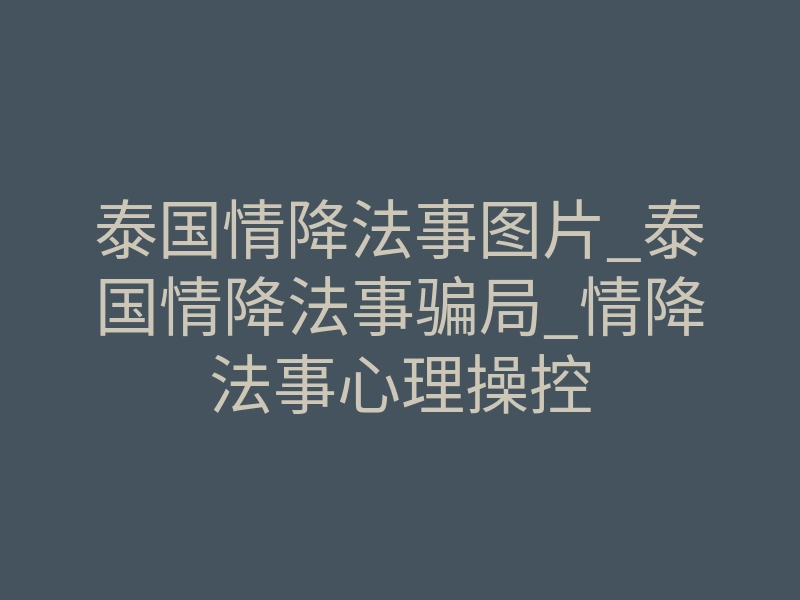 泰国情降法事图片_泰国情降法事骗局_情降法事心理操控