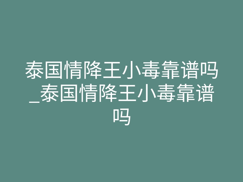泰国情降王小毒靠谱吗_泰国情降王小毒靠谱吗