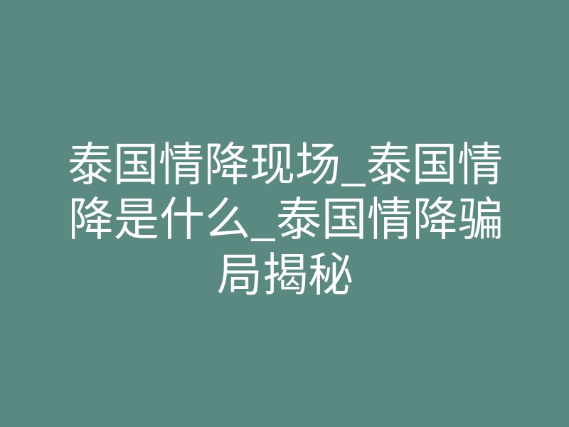 泰国情降现场_泰国情降是什么_泰国情降骗局揭秘