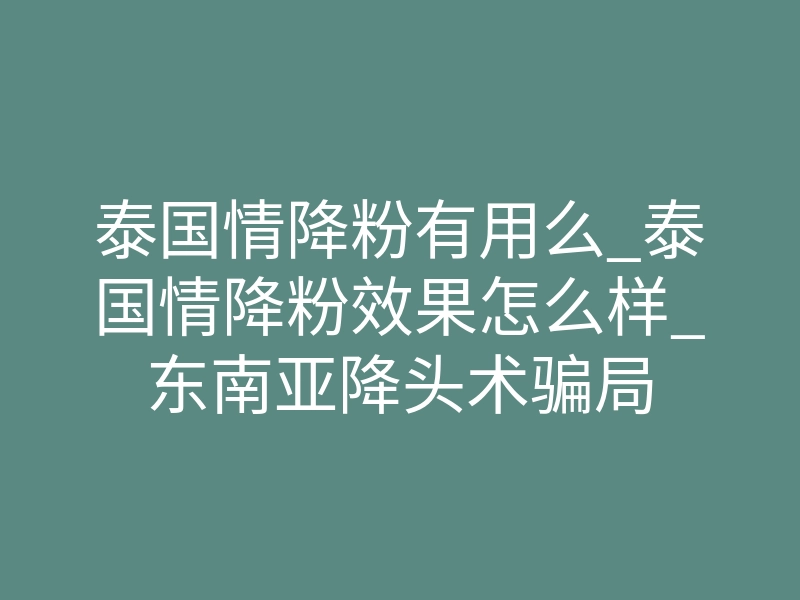 泰国情降粉有用么_泰国情降粉效果怎么样_东南亚降头术骗局