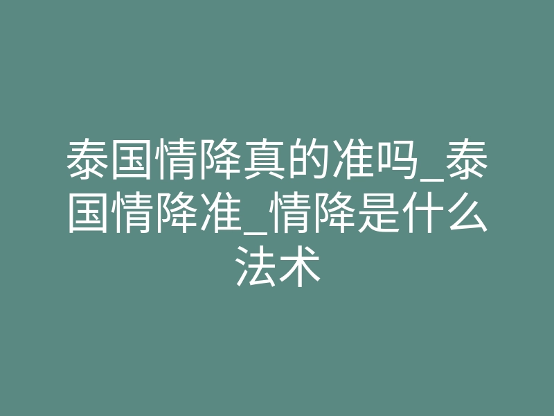 泰国情降真的准吗_泰国情降准_情降是什么法术