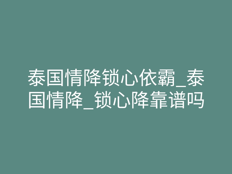 泰国情降锁心依霸_泰国情降_锁心降靠谱吗