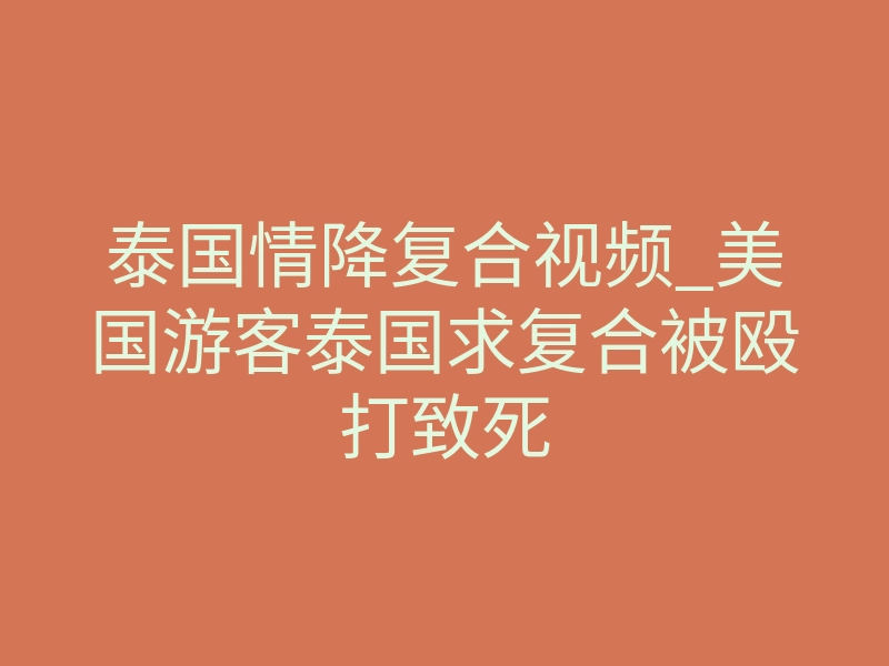 泰国情降复合视频_美国游客泰国求复合被殴打致死