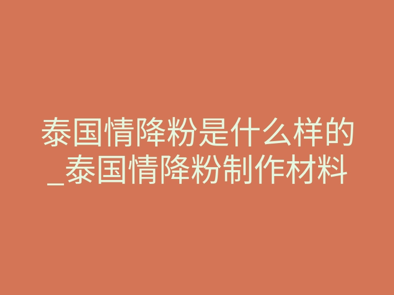 泰国情降粉是什么样的_泰国情降粉制作材料
