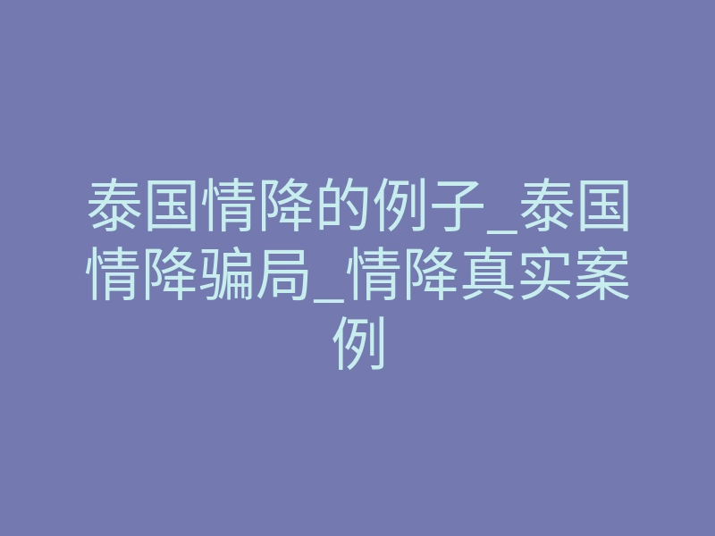 泰国情降的例子_泰国情降骗局_情降真实案例