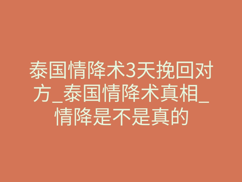 泰国情降术3天挽回对方_泰国情降术真相_情降是不是真的