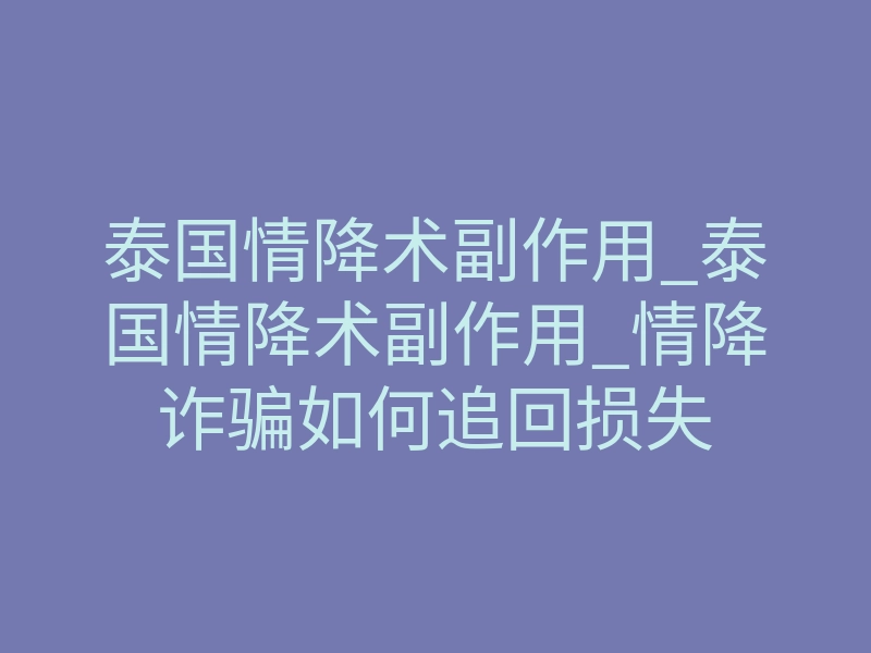 泰国情降术副作用_泰国情降术副作用_情降诈骗如何追回损失