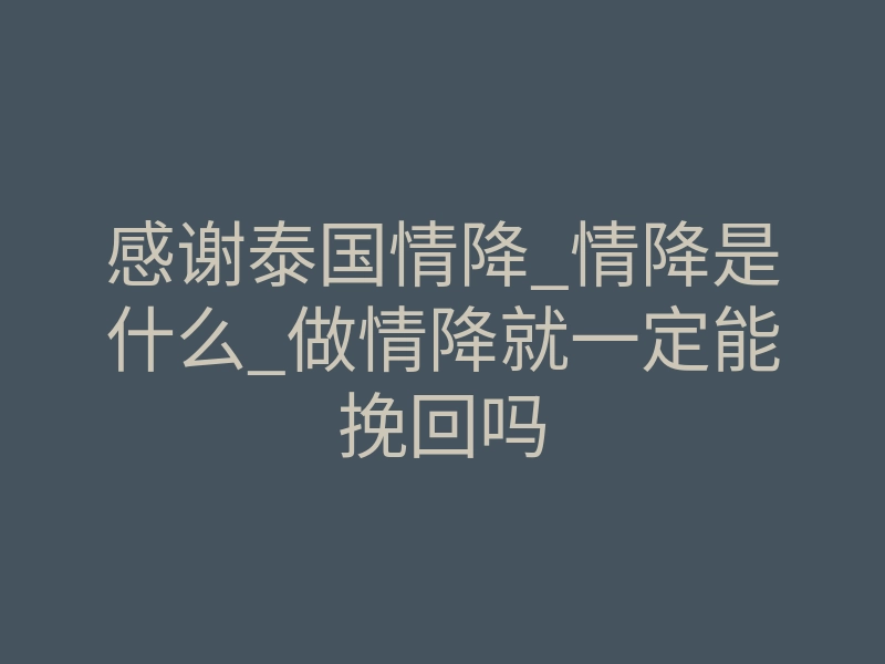 感谢泰国情降_情降是什么_做情降就一定能挽回吗