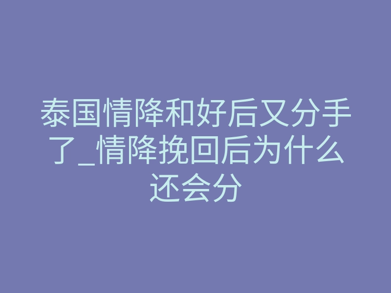 泰国情降和好后又分手了_情降挽回后为什么还会分