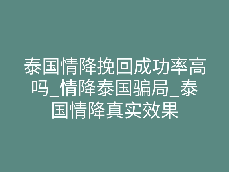泰国情降挽回成功率高吗_情降泰国骗局_泰国情降真实效果
