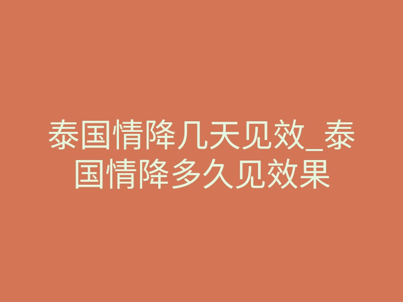 泰国情降几天见效_泰国情降多久见效果