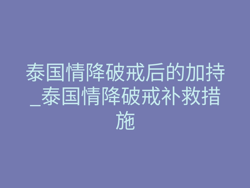 泰国情降破戒后的加持_泰国情降破戒补救措施