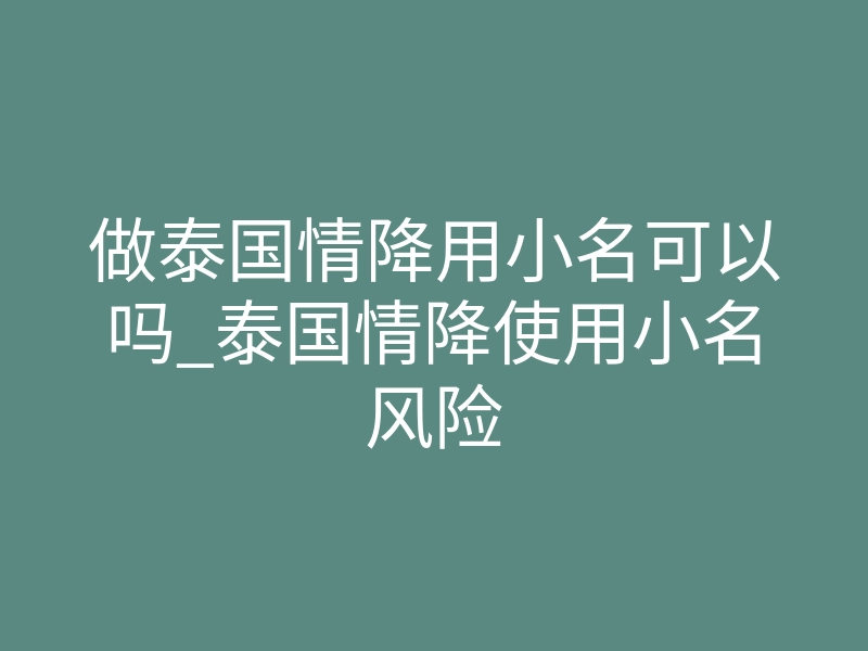 做泰国情降用小名可以吗_泰国情降使用小名风险