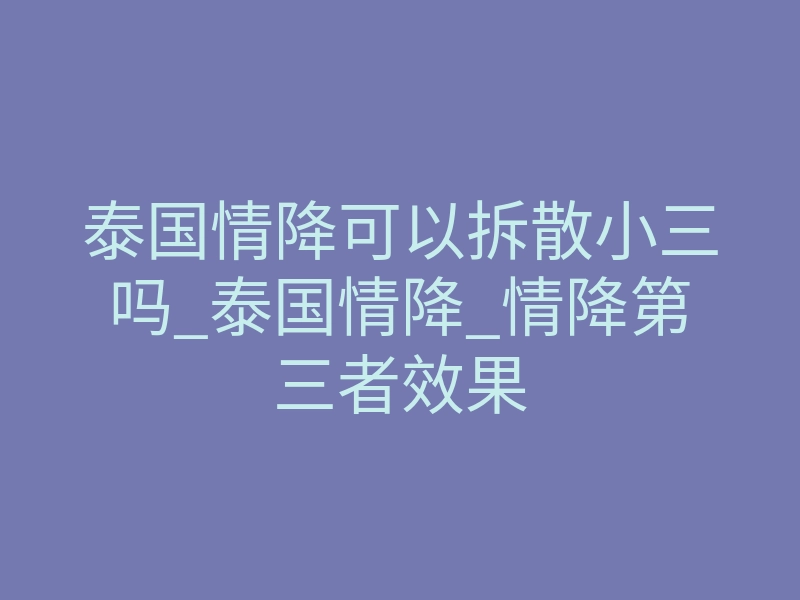 泰国情降可以拆散小三吗_泰国情降_情降第三者效果