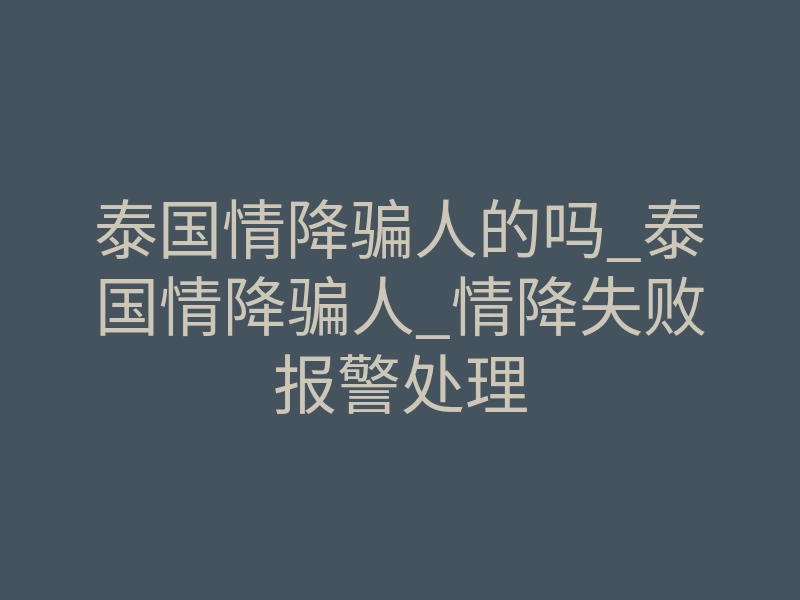 泰国情降骗人的吗_泰国情降骗人_情降失败报警处理