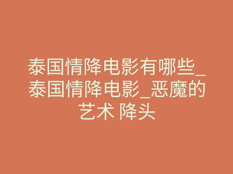 泰国情降电影有哪些_泰国情降电影_恶魔的艺术 降头