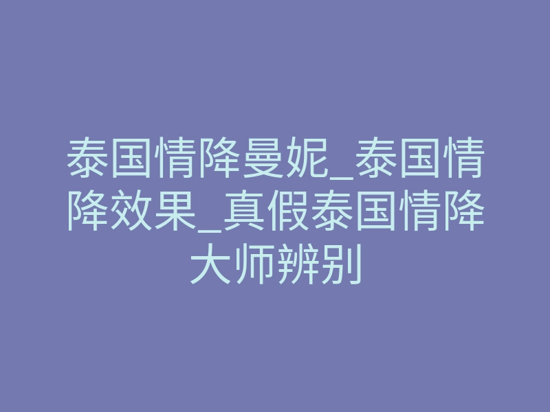 泰国情降曼妮_泰国情降效果_真假泰国情降大师辨别