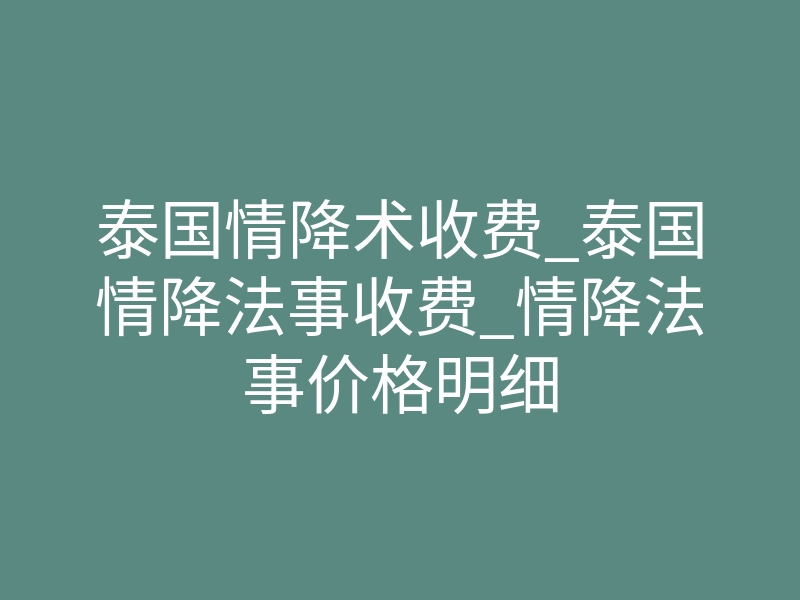 泰国情降术收费_泰国情降法事收费_情降法事价格明细