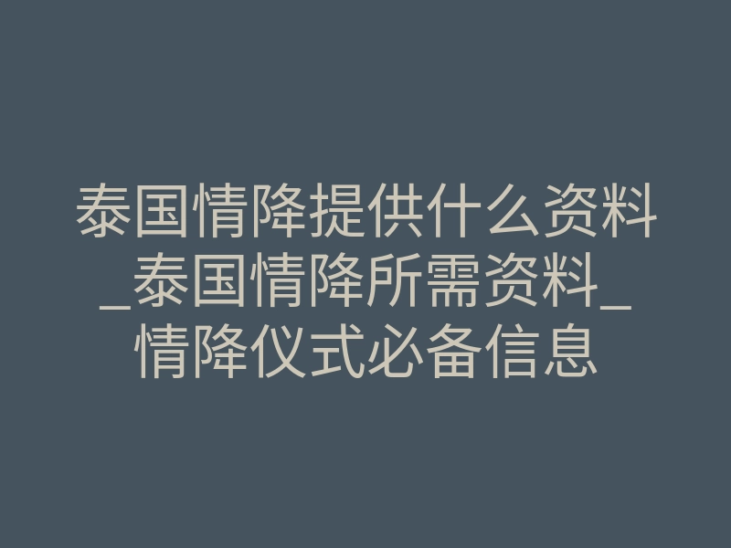 泰国情降提供什么资料_泰国情降所需资料_情降仪式必备信息