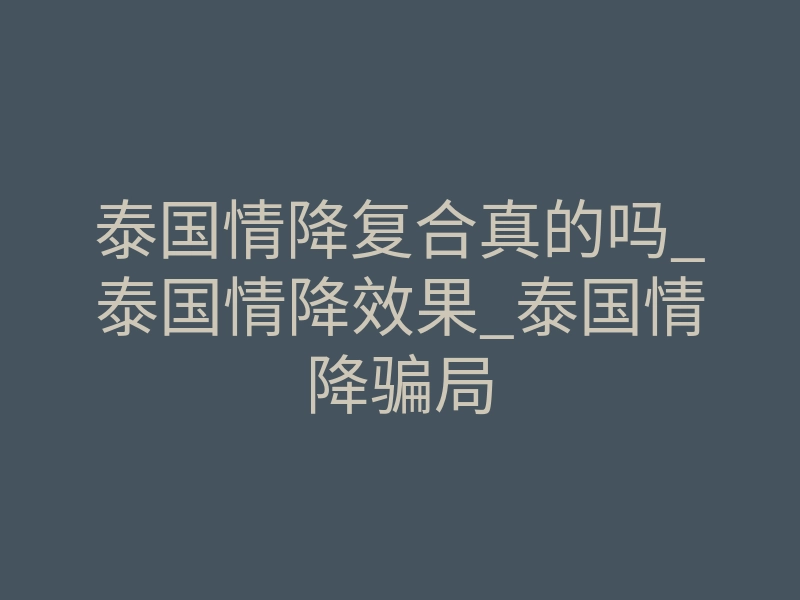 泰国情降复合真的吗_泰国情降效果_泰国情降骗局