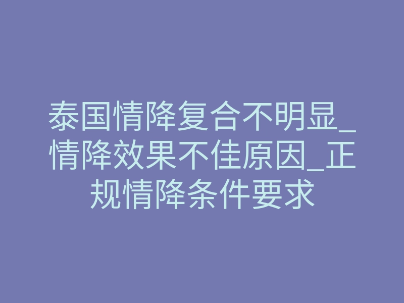 泰国情降复合不明显_情降效果不佳原因_正规情降条件要求
