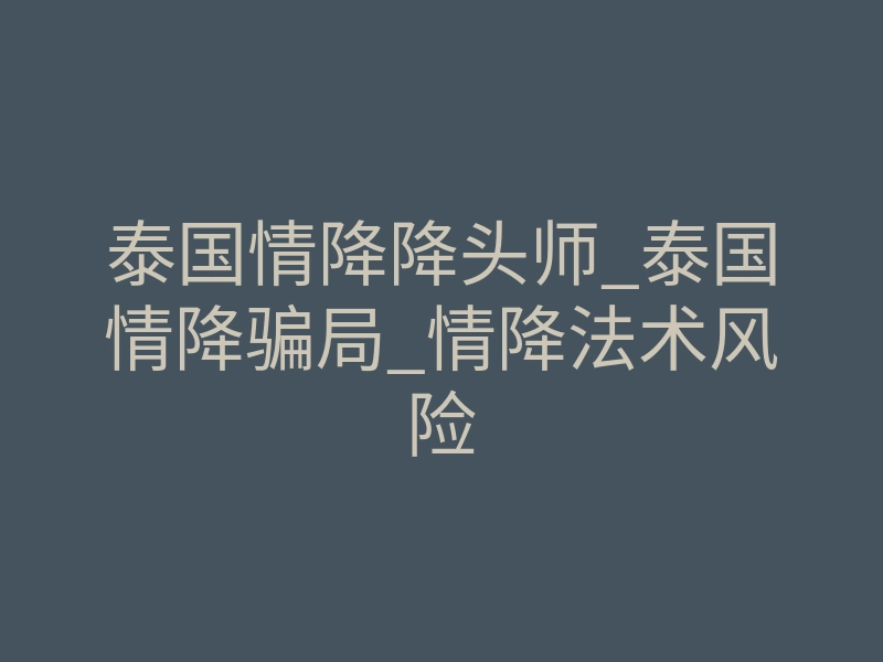 泰国情降降头师_泰国情降骗局_情降法术风险