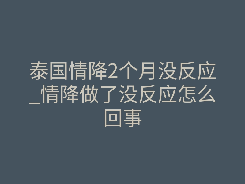 泰国情降2个月没反应_情降做了没反应怎么回事
