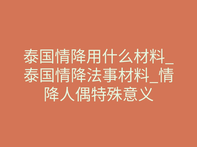 泰国情降用什么材料_泰国情降法事材料_情降人偶特殊意义