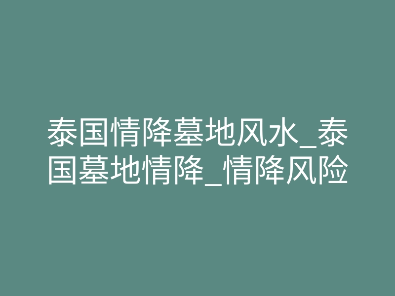 泰国情降墓地风水_泰国墓地情降_情降风险