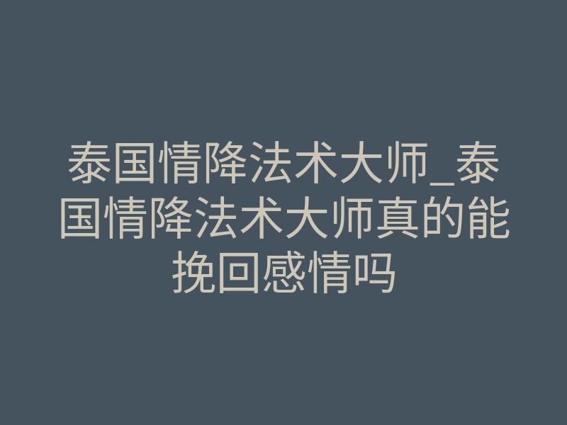 泰国情降法术大师_泰国情降法术大师真的能挽回感情吗