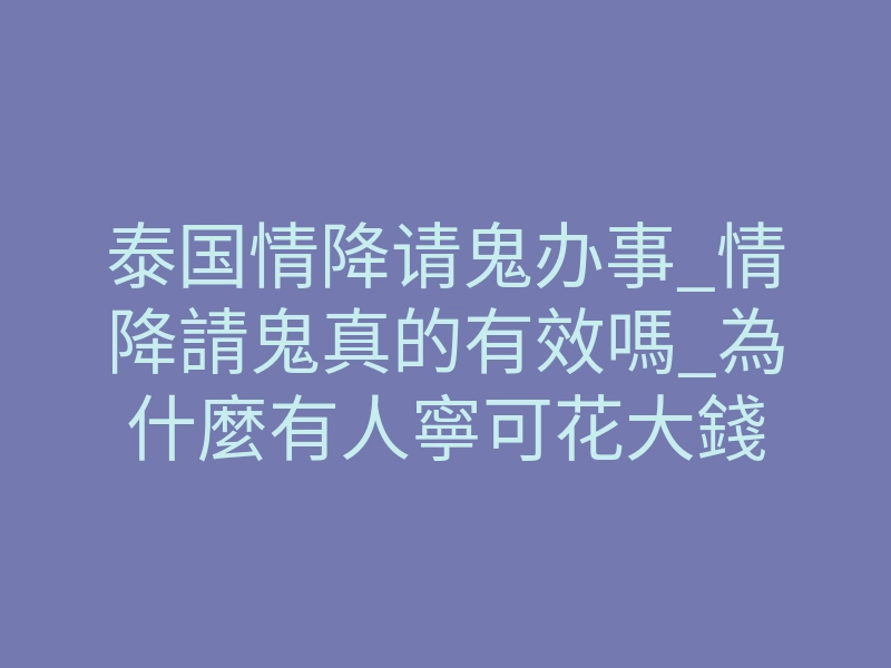 泰国情降请鬼办事_情降請鬼真的有效嗎_為什麼有人寧可花大錢