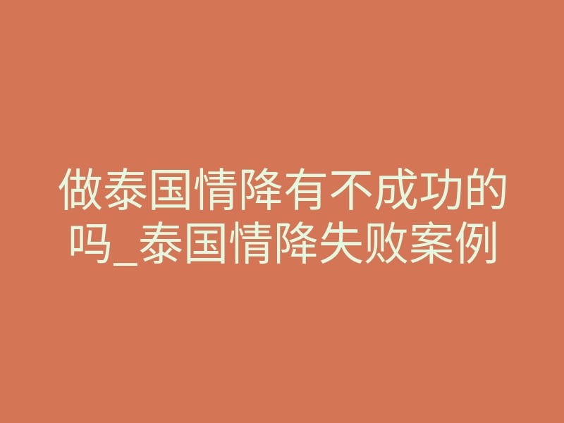 做泰国情降有不成功的吗_泰国情降失败案例
