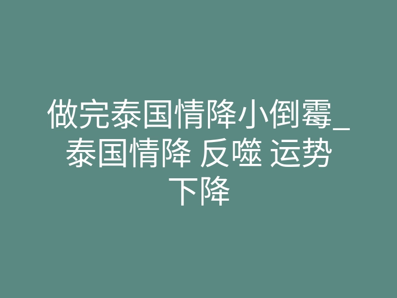 做完泰国情降小倒霉_泰国情降 反噬 运势下降