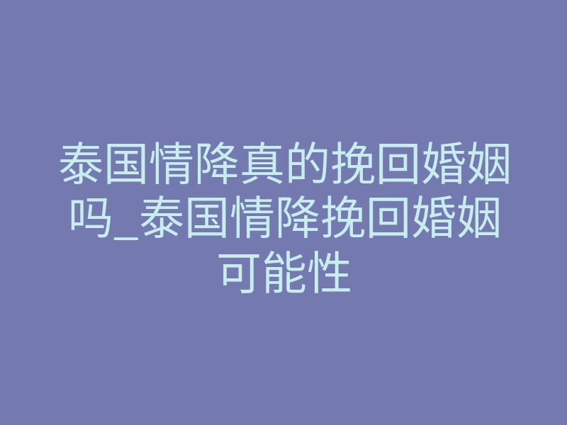 泰国情降真的挽回婚姻吗_泰国情降挽回婚姻可能性