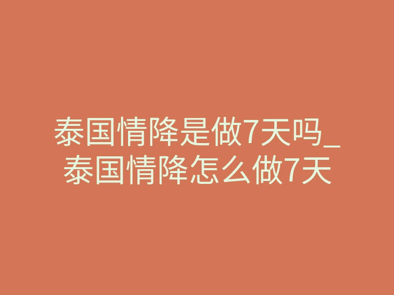 泰国情降是做7天吗_泰国情降怎么做7天