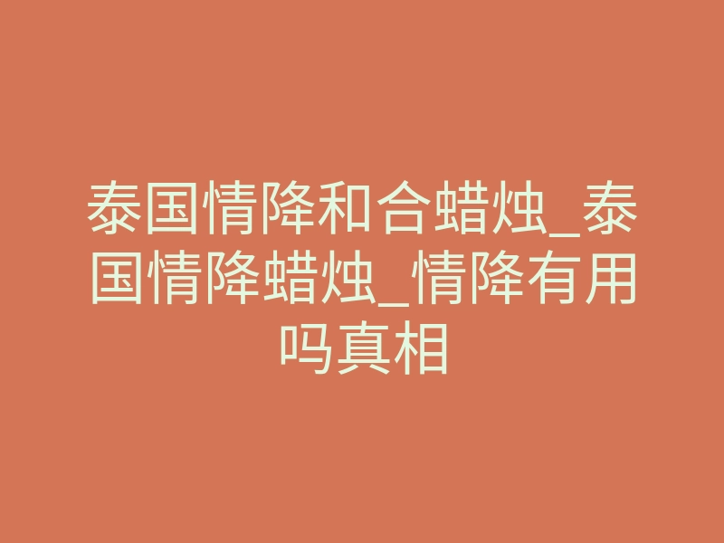 泰国情降和合蜡烛_泰国情降蜡烛_情降有用吗真相