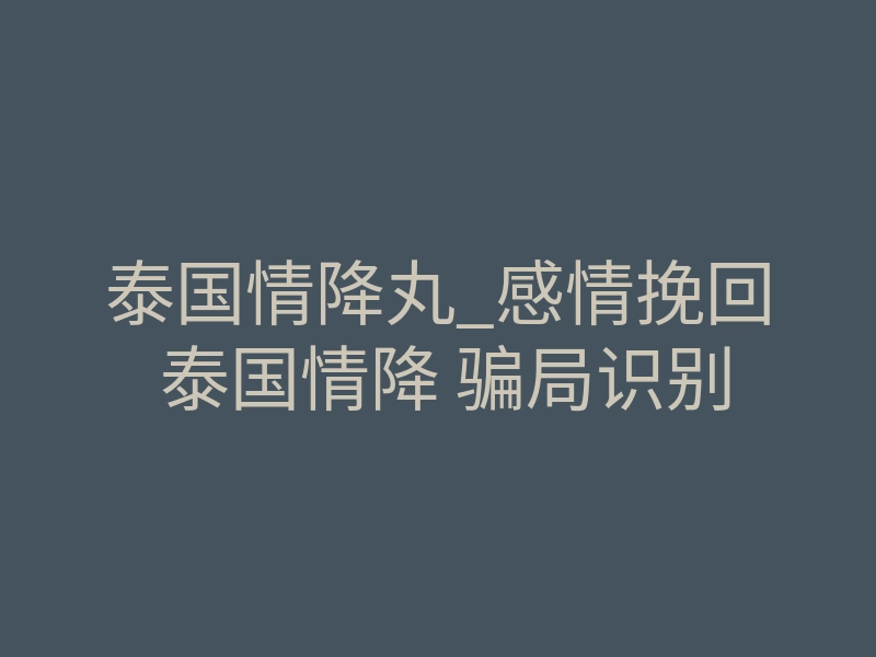 泰国情降丸_感情挽回 泰国情降 骗局识别
