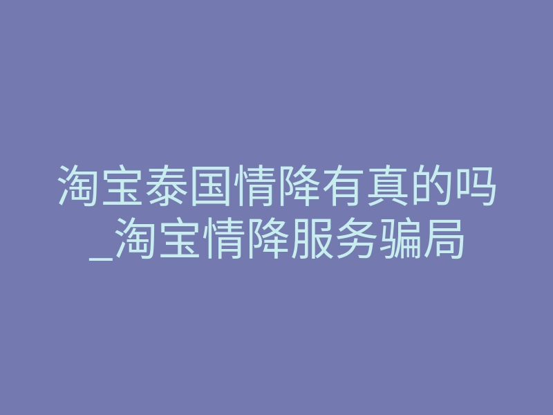 淘宝泰国情降有真的吗_淘宝情降服务骗局