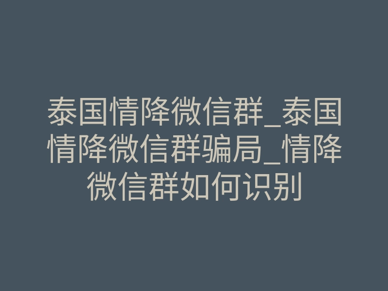 泰国情降微信群_泰国情降微信群骗局_情降微信群如何识别