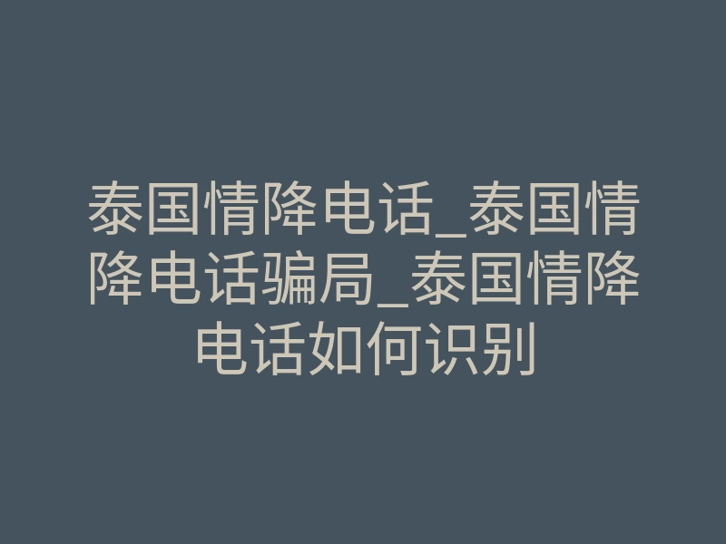 泰国情降电话_泰国情降电话骗局_泰国情降电话如何识别