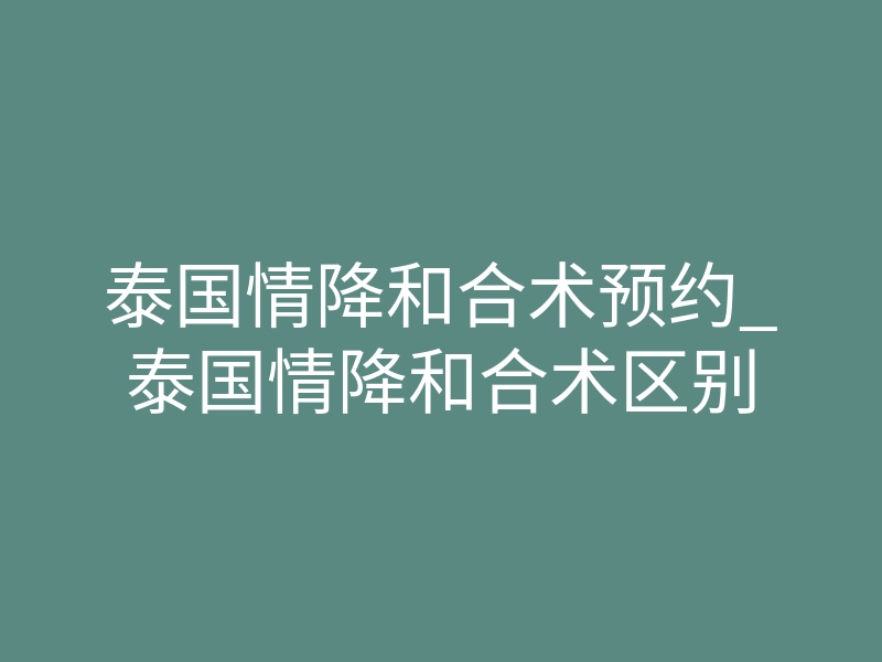 泰国情降和合术预约_泰国情降和合术区别