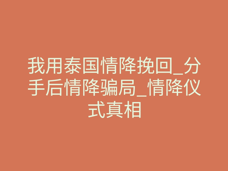 我用泰国情降挽回_分手后情降骗局_情降仪式真相