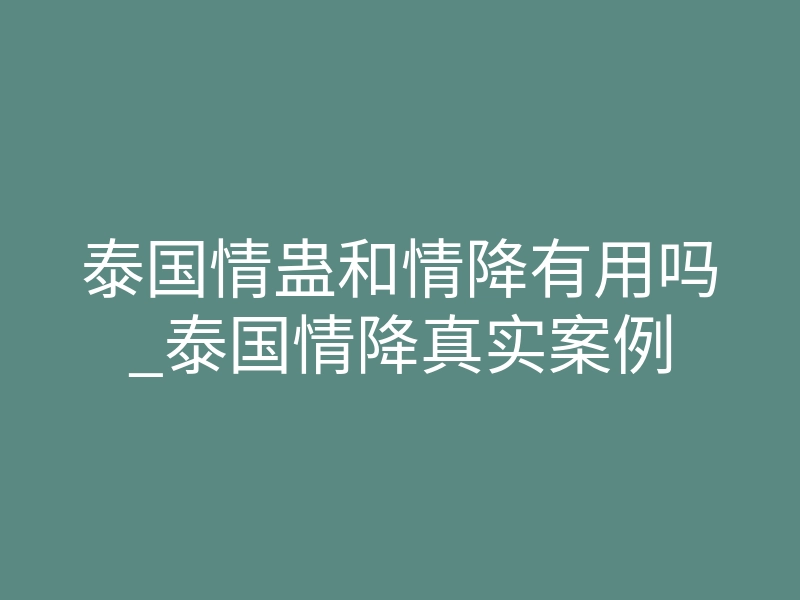 泰国情蛊和情降有用吗_泰国情降真实案例