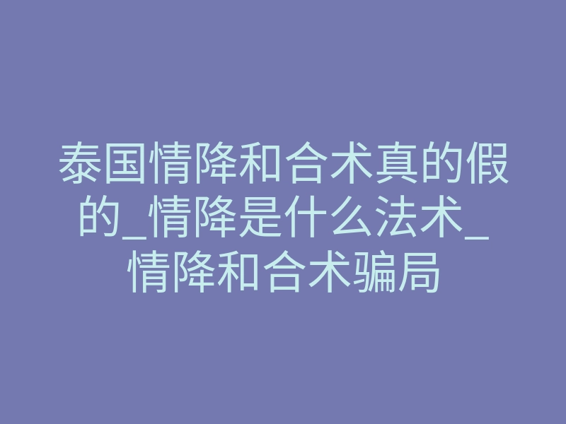 泰国情降和合术真的假的_情降是什么法术_情降和合术骗局